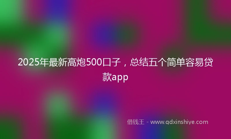 2025年最新高炮500口子，总结五个简单容易贷款app
