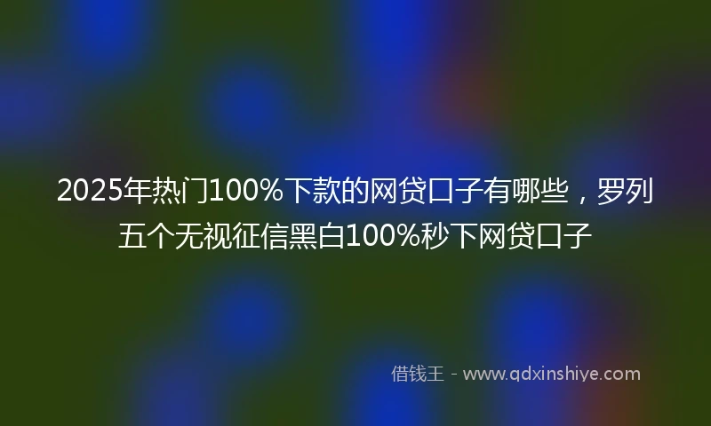 2025年热门100%下款的网贷口子有哪些，罗列五个无视征信黑白100%秒下网贷口子