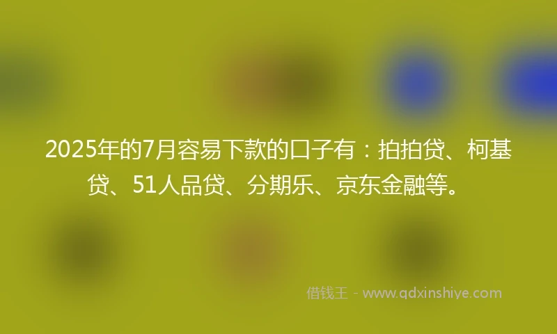 2025年的7月容易下款的口子有：拍拍贷、柯基贷、51人品贷、分期乐、京东金融等。