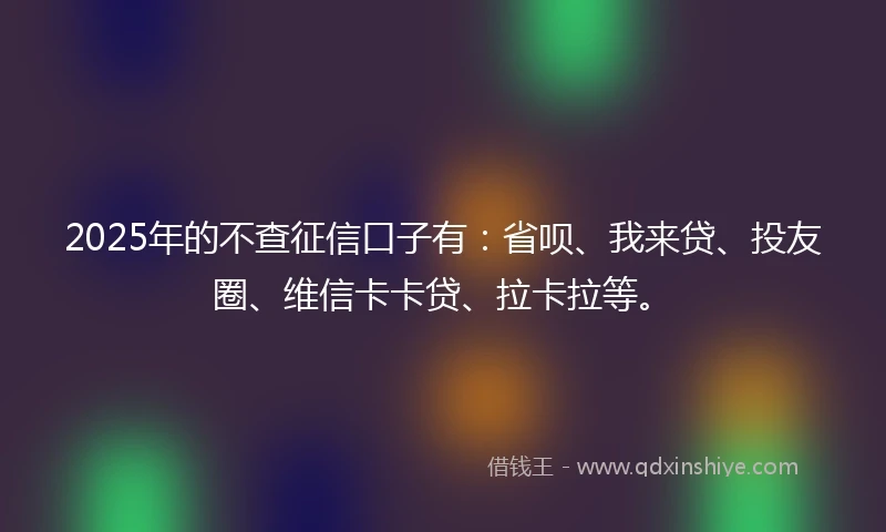 2025年的不查征信口子有:省呗、我来贷、投友圈、维信卡卡贷、拉卡拉等。