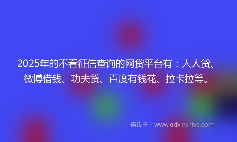 2025年的不看征信查询的网贷平台有:人人贷、微博借钱、功夫贷、百度有钱花、拉卡拉等。