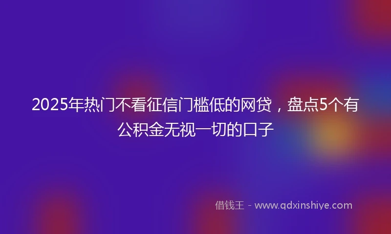 2025年热门不看征信门槛低的网贷,盘点5个有公积金无视一切的口子