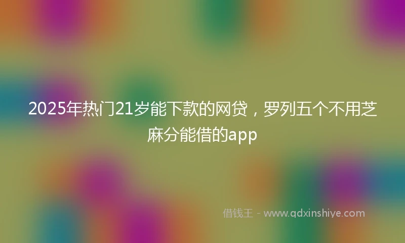 2025年热门21岁能下款的网贷，罗列五个不用芝麻分能借的app
