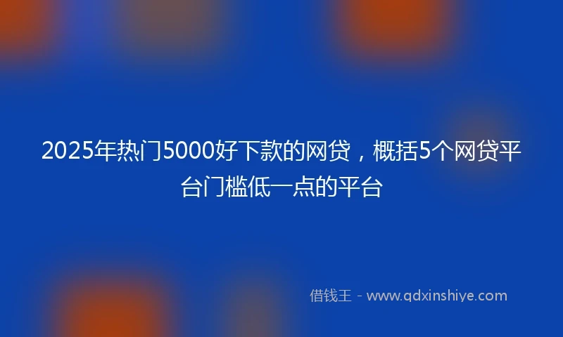 2025年热门5000好下款的网贷，概括5个网贷平台门槛低一点的平台