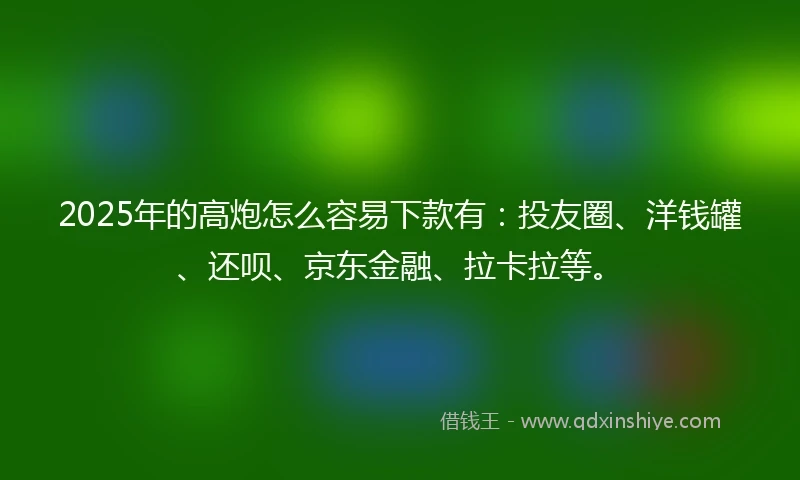 2025年的高炮怎么容易下款有:投友圈、洋钱罐、还呗、京东金融、拉卡拉等。