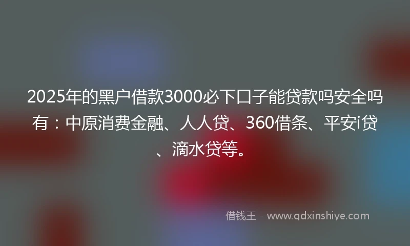 2025年的黑户借款3000必下口子能贷款吗安全吗有：中原消费金融、人人贷、360借条、平安i贷、滴水贷等。