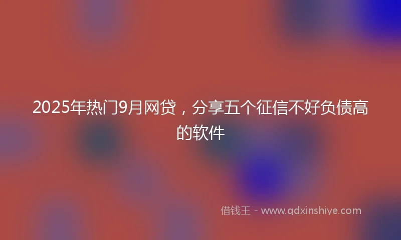 2025年热门9月网贷,分享五个征信不好负债高的软件
