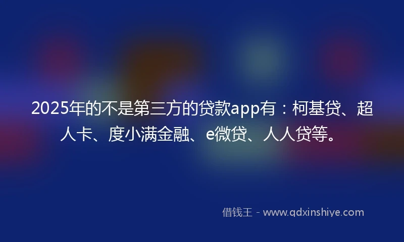 2025年的不是第三方的贷款app有：柯基贷、超人卡、度小满金融、e微贷、人人贷等。