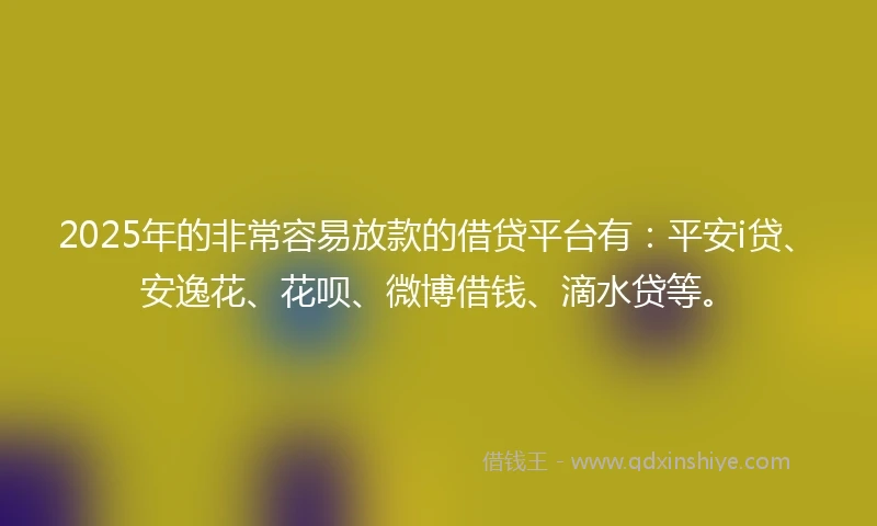 2025年的非常容易放款的借贷平台有：平安i贷、安逸花、花呗、微博借钱、滴水贷等。