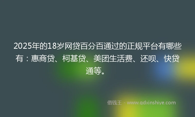 2025年的18岁网贷百分百通过的正规平台有哪些有:惠商贷、柯基贷、美团生活费、还呗、快贷通等。