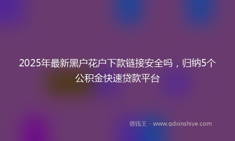 2025年最新黑户花户下款链接安全吗，归纳5个公积金快速贷款平台
