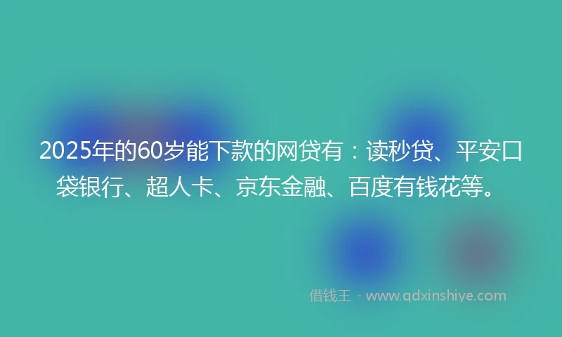2025年的60岁能下款的网贷有：读秒贷、平安口袋银行、超人卡、京东金融、百度有钱花等。