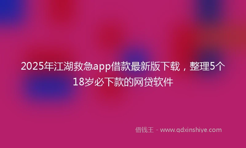 2025年江湖救急app借款最新版下载，整理5个18岁必下款的网贷软件