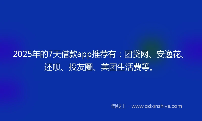 2025年的7天借款app推荐有:团贷网、安逸花、还呗、投友圈、美团生活费等。