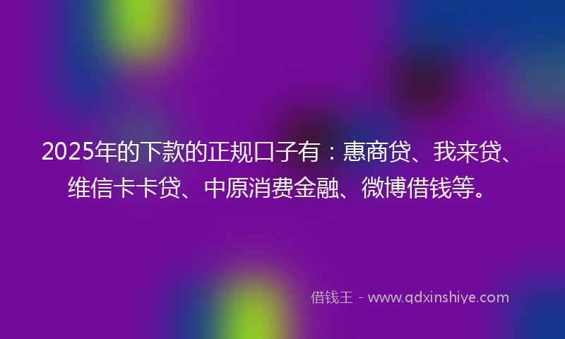 2025年的下款的正规口子有：惠商贷、我来贷、维信卡卡贷、中原消费金融、微博借钱等。