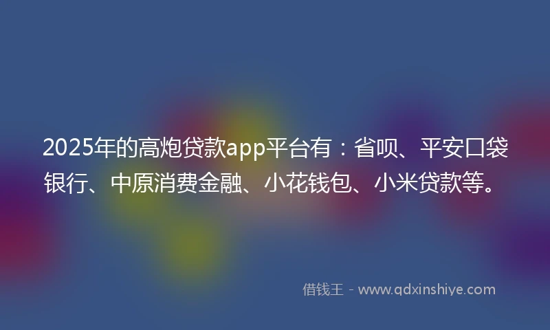 2025年的高炮贷款app平台有：省呗、平安口袋银行、中原消费金融、小花钱包、小米贷款等。