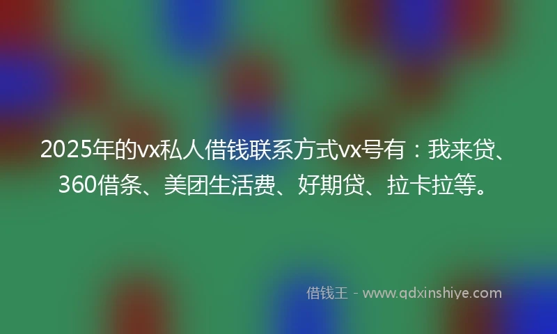 2025年的vx私人借钱联系方式vx号有:我来贷、360借条、美团生活费、好期贷、拉卡拉等。