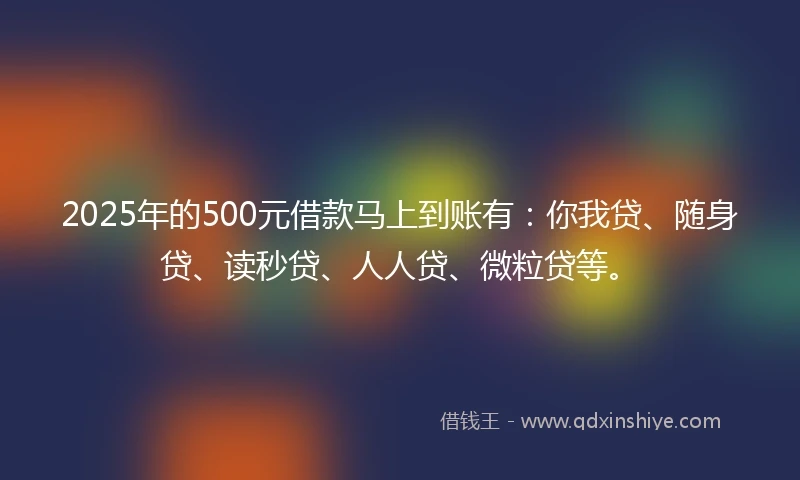 2025年的500元借款马上到账有：你我贷、随身贷、读秒贷、人人贷、微粒贷等。