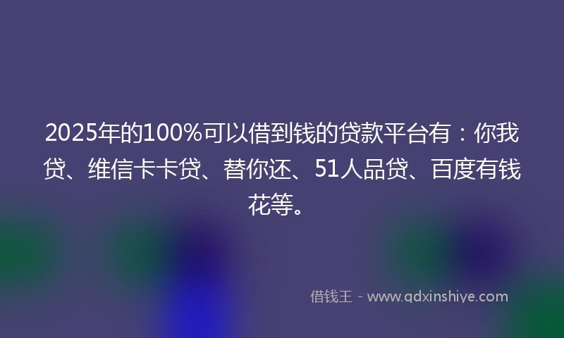 2025年的100%可以借到钱的贷款平台有：你我贷、维信卡卡贷、替你还、51人品贷、百度有钱花等。