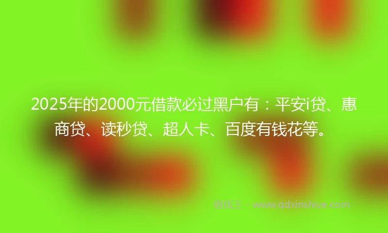 2025年的2000元借款必过黑户有:平安i贷、惠商贷、读秒贷、超人卡、百度有钱花等。
