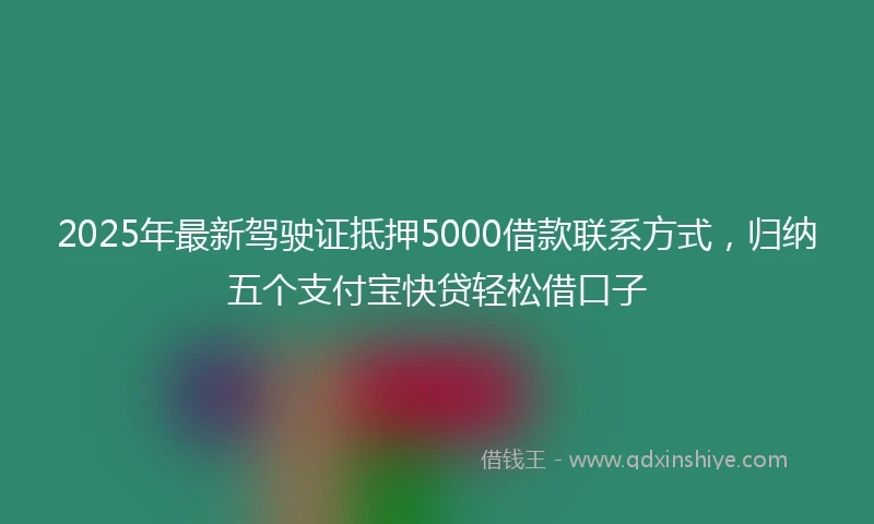 2025年最新驾驶证抵押5000借款联系方式，归纳五个支付宝快贷轻松借口子
