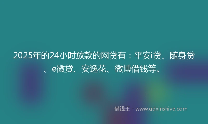 2025年的24小时放款的网贷有：平安i贷、随身贷、e微贷、安逸花、微博借钱等。