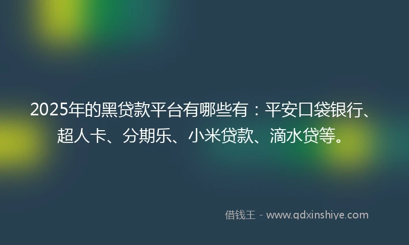 2025年的黑贷款平台有哪些有：平安口袋银行、超人卡、分期乐、小米贷款、滴水贷等。