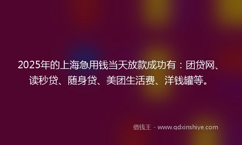 2025年的上海急用钱当天放款成功有：团贷网、读秒贷、随身贷、美团生活费、洋钱罐等。
