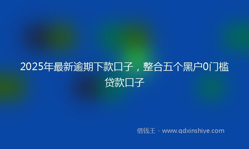2025年最新逾期下款口子，整合五个黑户0门槛贷款口子