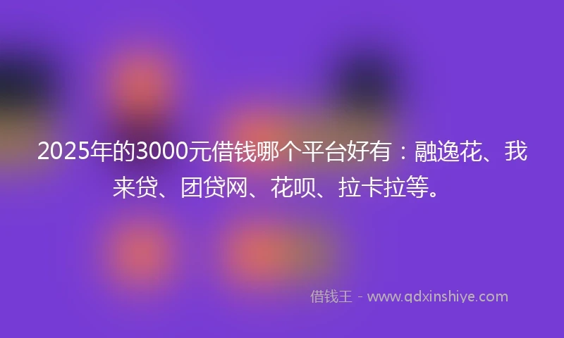2025年的3000元借钱哪个平台好有：融逸花、我来贷、团贷网、花呗、拉卡拉等。