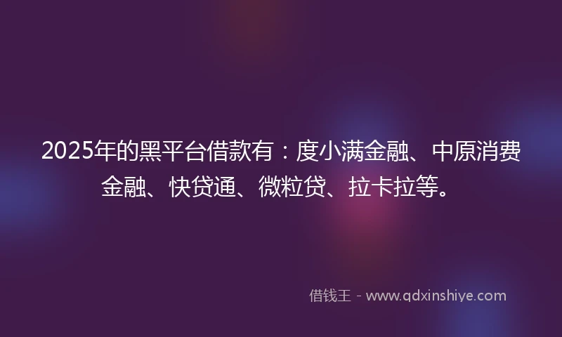 2025年的黑平台借款有：度小满金融、中原消费金融、快贷通、微粒贷、拉卡拉等。