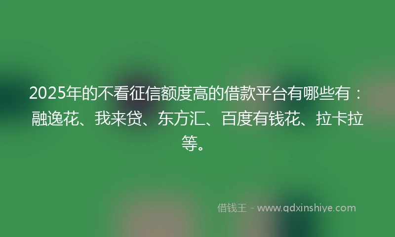 2025年的不看征信额度高的借款平台有哪些有:融逸花、我来贷、东方汇、百度有钱花、拉卡拉等。