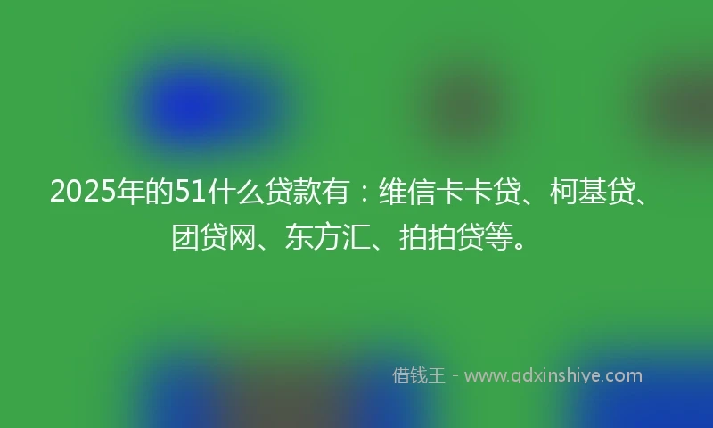 2025年的51什么贷款有：维信卡卡贷、柯基贷、团贷网、东方汇、拍拍贷等。