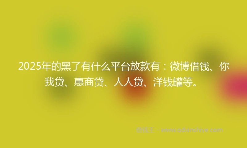 2025年的黑了有什么平台放款有：微博借钱、你我贷、惠商贷、人人贷、洋钱罐等。