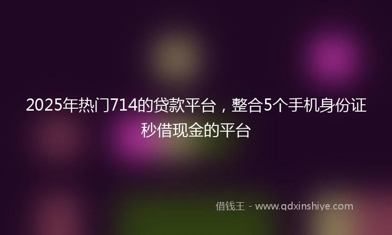 2025年热门714的贷款平台,整合5个手机身份证秒借现金的平台