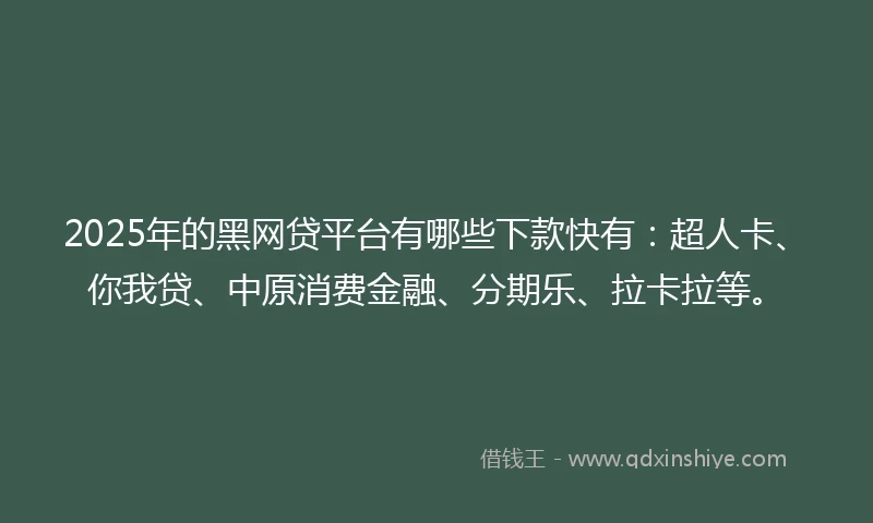 2025年的黑网贷平台有哪些下款快有：超人卡、你我贷、中原消费金融、分期乐、拉卡拉等。