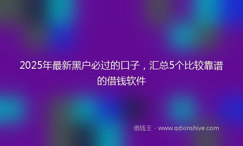 2025年最新黑户必过的口子，汇总5个比较靠谱的借钱软件