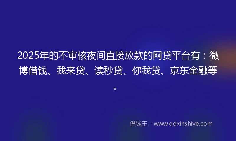 2025年的不审核夜间直接放款的网贷平台有：微博借钱、我来贷、读秒贷、你我贷、京东金融等。