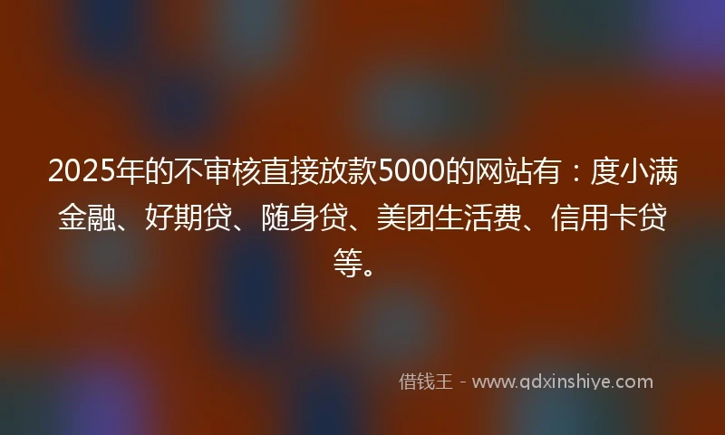 2025年的不审核直接放款5000的网站有：度小满金融、好期贷、随身贷、美团生活费、信用卡贷等。