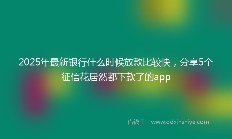 2025年最新银行什么时候放款比较快，分享5个征信花居然都下款了的app