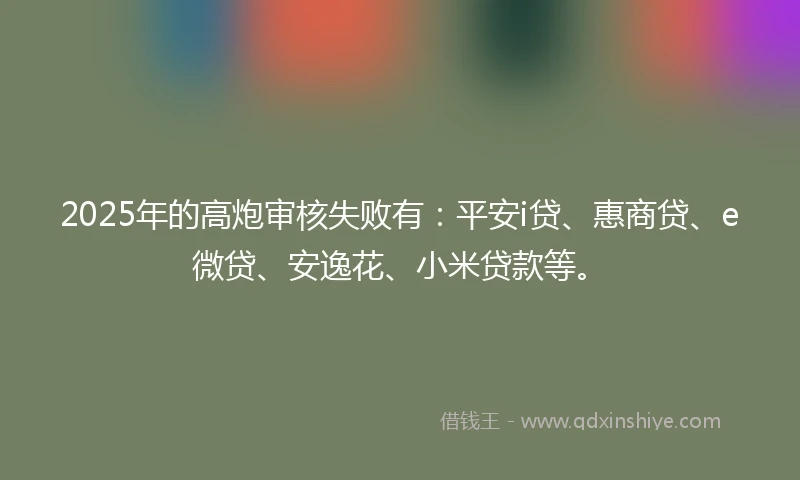 2025年的高炮审核失败有：平安i贷、惠商贷、e微贷、安逸花、小米贷款等。