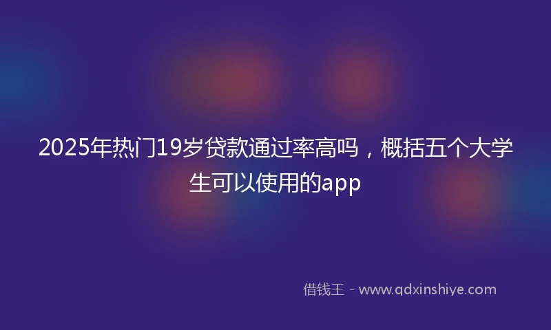 2025年热门19岁贷款通过率高吗,概括五个大学生可以使用的app