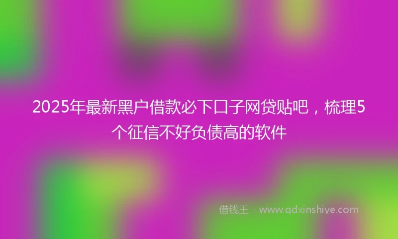 2025年最新黑户借款必下口子网贷贴吧，梳理5个征信不好负债高的软件