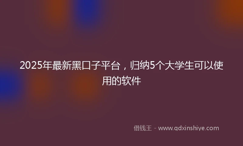 2025年最新黑口子平台，归纳5个大学生可以使用的软件