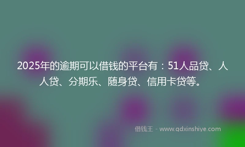 2025年的逾期可以借钱的平台有:51人品贷、人人贷、分期乐、随身贷、信用卡贷等。