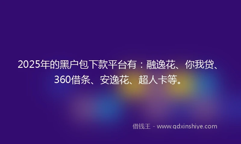 2025年的黑户包下款平台有:融逸花、你我贷、360借条、安逸花、超人卡等。