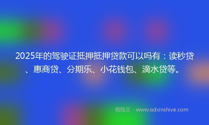 2025年的驾驶证抵押抵押贷款可以吗有：读秒贷、惠商贷、分期乐、小花钱包、滴水贷等。