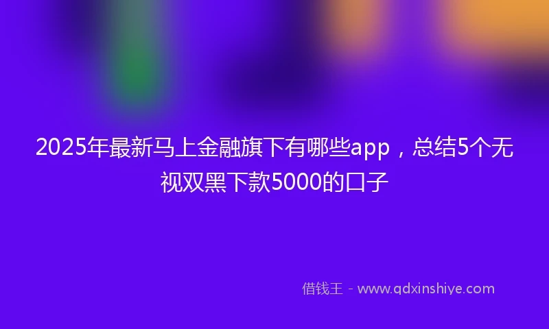 2025年最新马上金融旗下有哪些app，总结5个无视双黑下款5000的口子