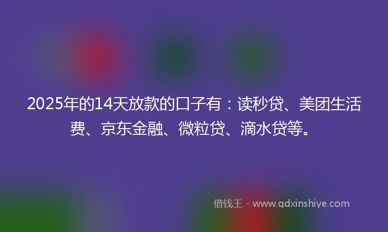 2025年的14天放款的口子有:读秒贷、美团生活费、京东金融、微粒贷、滴水贷等。