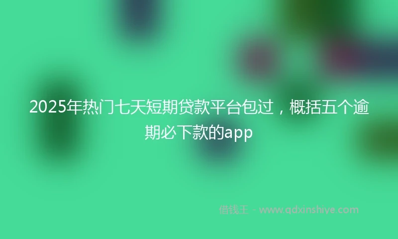 2025年热门七天短期贷款平台包过，概括五个逾期必下款的app